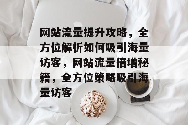 网站流量提升攻略，全方位解析如何吸引海量访客，网站流量倍增秘籍，全方位策略吸引海量访客