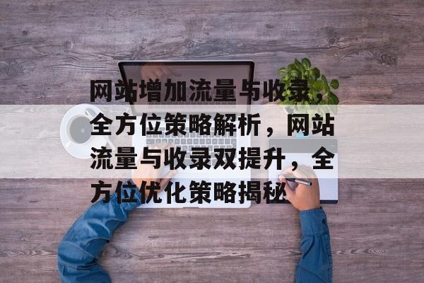 网站增加流量与收录，全方位策略解析，网站流量与收录双提升，全方位优化策略揭秘