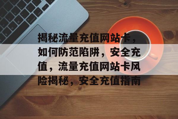 揭秘流量充值网站卡，如何防范陷阱，安全充值，流量充值网站卡风险揭秘，安全充值指南