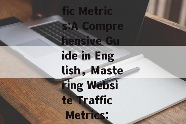 Understanding Key Website Traffic Metrics:A Comprehensive Guide in English，Mastering Website Traffic Metrics: A Complete English Guide