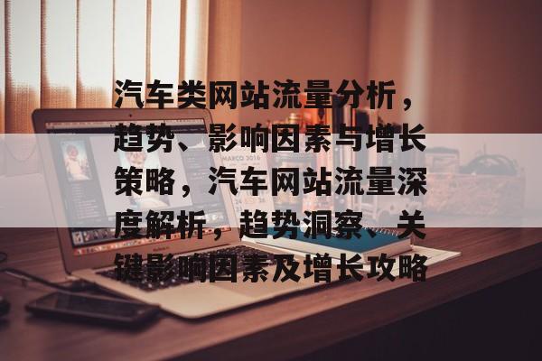 汽车类网站流量分析，趋势、影响因素与增长策略，汽车网站流量深度解析，趋势洞察、关键影响因素及增长攻略