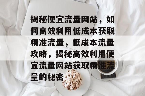 揭秘便宜流量网站，如何高效利用低成本获取精准流量，低成本流量攻略，揭秘高效利用便宜流量网站获取精准流量的秘密