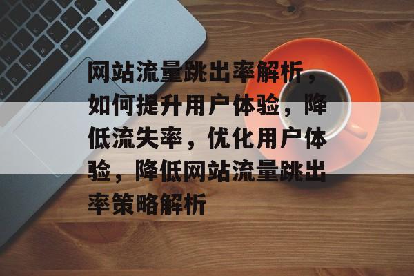 网站流量跳出率解析，如何提升用户体验，降低流失率，优化用户体验，降低网站流量跳出率策略解析