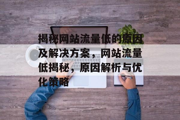 揭秘网站流量低的原因及解决方案，网站流量低揭秘，原因解析与优化策略