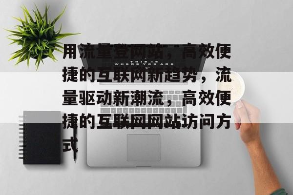 用流量登网站，高效便捷的互联网新趋势，流量驱动新潮流，高效便捷的互联网网站访问方式