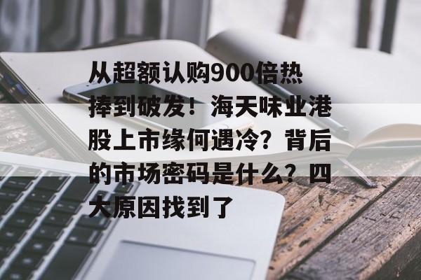 从超额认购900倍热捧到破发！海天味业港股上市缘何遇冷？背后的市场密码是什么？四大原因找到了