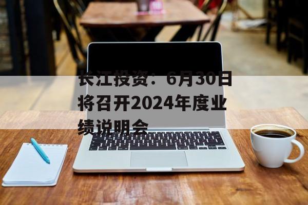 长江投资：6月30日将召开2024年度业绩说明会
