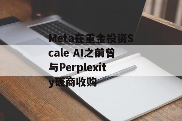 Meta在重金投资Scale AI之前曾与Perplexity磋商收购