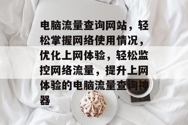 电脑流量查询网站，轻松掌握网络使用情况，优化上网体验，轻松监控网络流量，提升上网体验的电脑流量查询神器