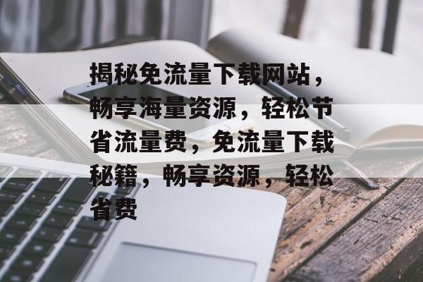 揭秘免流量下载网站，畅享海量资源，轻松节省流量费，免流量下载秘籍，畅享资源，轻松省费