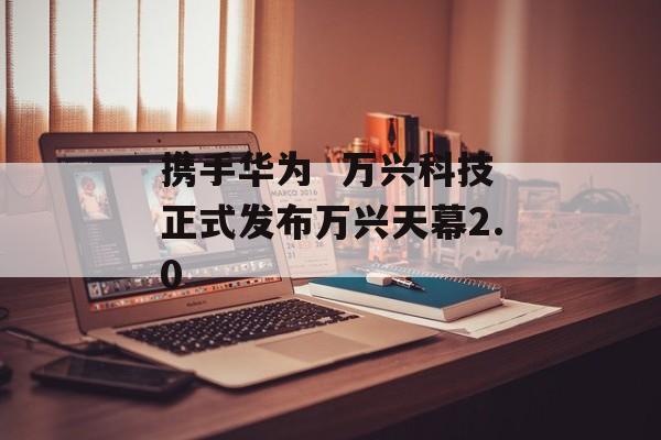 携手华为  万兴科技正式发布万兴天幕2.0