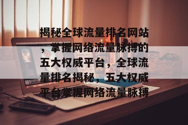 揭秘全球流量排名网站，掌握网络流量脉搏的五大权威平台，全球流量排名揭秘，五大权威平台掌握网络流量脉搏