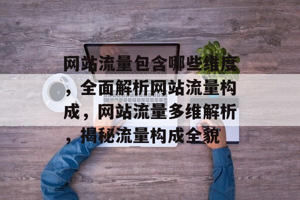 网站流量包含哪些维度，全面解析网站流量构成，网站流量多维解析，揭秘流量构成全貌