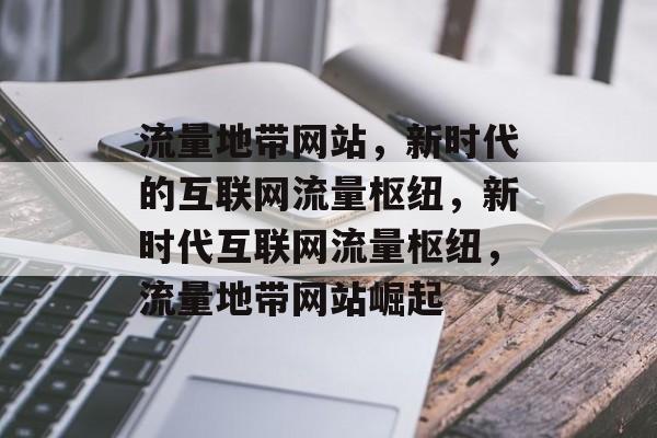 流量地带网站，新时代的互联网流量枢纽，新时代互联网流量枢纽，流量地带网站崛起