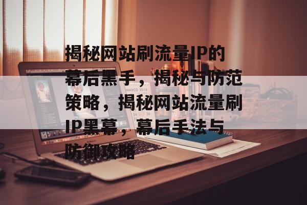 揭秘网站刷流量IP的幕后黑手，揭秘与防范策略，揭秘网站流量刷IP黑幕，幕后手法与防御攻略