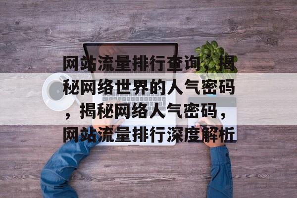 网站流量排行查询，揭秘网络世界的人气密码，揭秘网络人气密码，网站流量排行深度解析