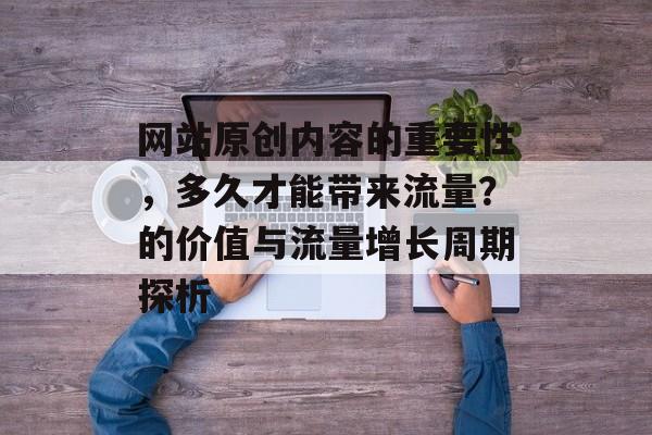 网站原创内容的重要性，多久才能带来流量？的价值与流量增长周期探析