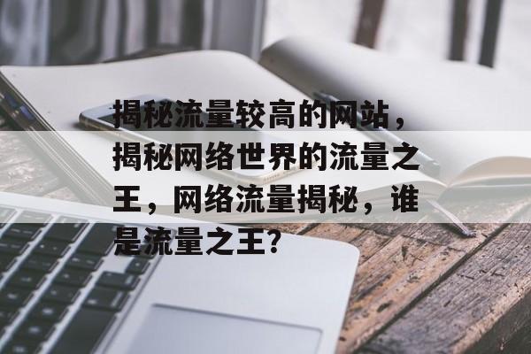 揭秘流量较高的网站，揭秘网络世界的流量之王，网络流量揭秘，谁是流量之王？