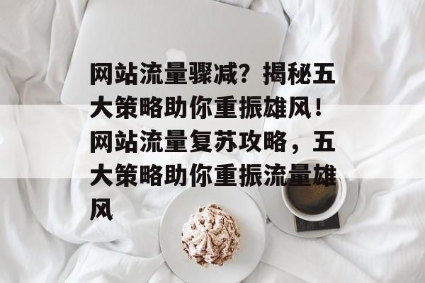 网站流量骤减？揭秘五大策略助你重振雄风！网站流量复苏攻略，五大策略助你重振流量雄风