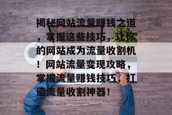 揭秘网站流量赚钱之道，掌握这些技巧，让你的网站成为流量收割机！网站流量变现攻略，掌握流量赚钱技巧，打造流量收割神器！