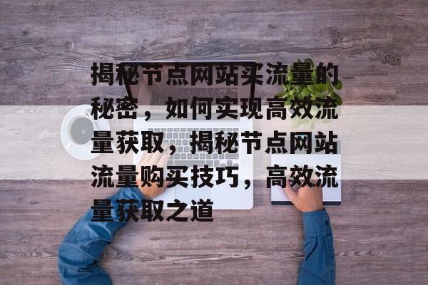 揭秘节点网站买流量的秘密，如何实现高效流量获取，揭秘节点网站流量购买技巧，高效流量获取之道