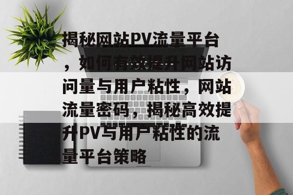 揭秘网站PV流量平台，如何有效提升网站访问量与用户粘性，网站流量密码，揭秘高效提升PV与用户粘性的流量平台策略