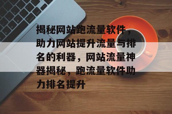 揭秘网站跑流量软件，助力网站提升流量与排名的利器，网站流量神器揭秘，跑流量软件助力排名提升