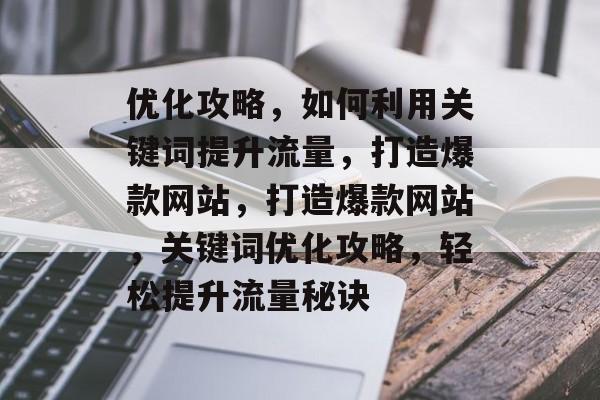 优化攻略，如何利用关键词提升流量，打造爆款网站，打造爆款网站，关键词优化攻略，轻松提升流量秘诀