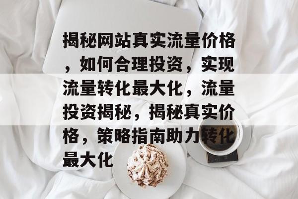 揭秘网站真实流量价格，如何合理投资，实现流量转化最大化，流量投资揭秘，揭秘真实价格，策略指南助力转化最大化