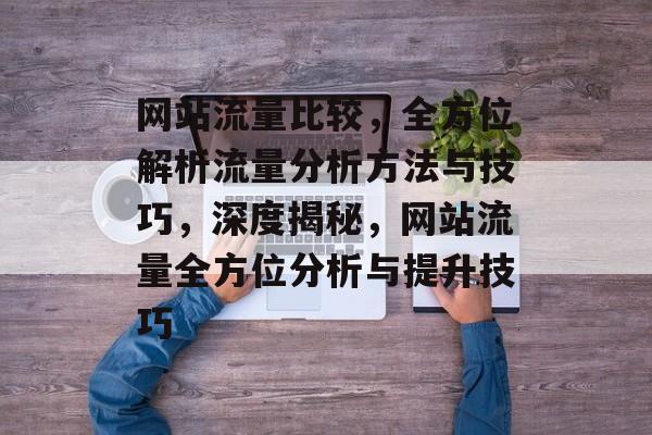 网站流量比较，全方位解析流量分析方法与技巧，深度揭秘，网站流量全方位分析与提升技巧