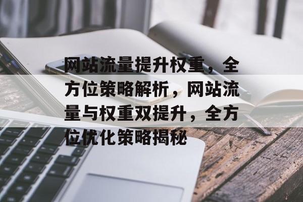 网站流量提升权重，全方位策略解析，网站流量与权重双提升，全方位优化策略揭秘