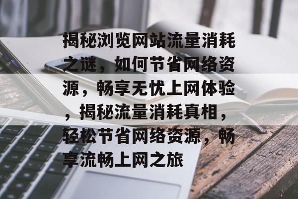 揭秘浏览网站流量消耗之谜，如何节省网络资源，畅享无忧上网体验，揭秘流量消耗真相，轻松节省网络资源，畅享流畅上网之旅