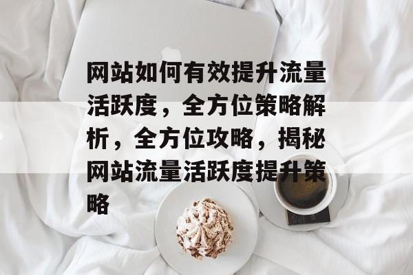 网站如何有效提升流量活跃度，全方位策略解析，全方位攻略，揭秘网站流量活跃度提升策略