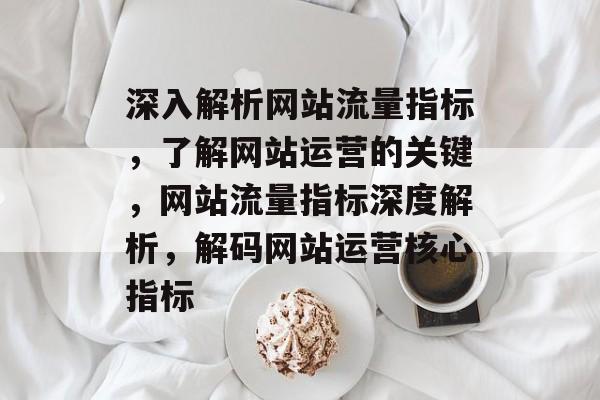 深入解析网站流量指标，了解网站运营的关键，网站流量指标深度解析，解码网站运营核心指标