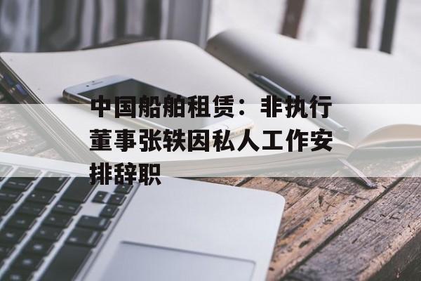 中国船舶租赁：非执行董事张轶因私人工作安排辞职