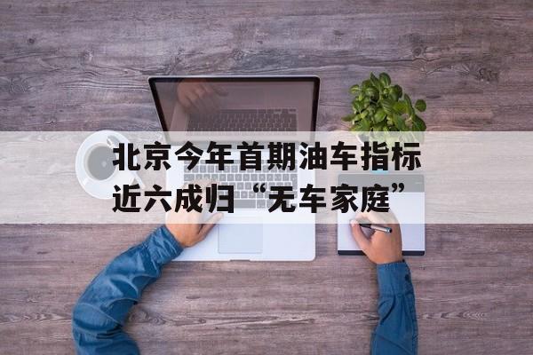 北京今年首期油车指标近六成归“无车家庭”