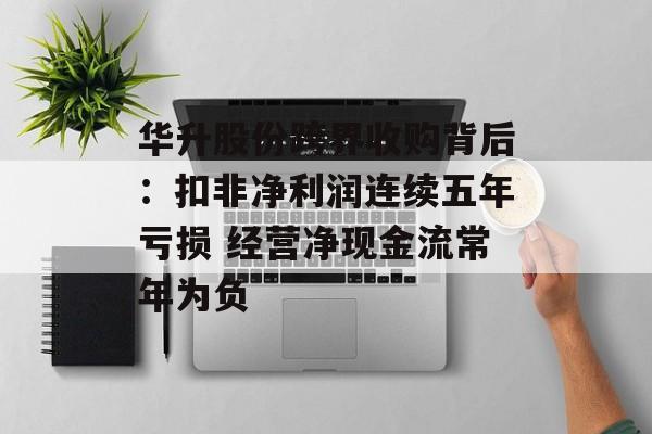 华升股份跨界收购背后：扣非净利润连续五年亏损 经营净现金流常年为负
