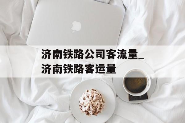 济南铁路公司客流量_济南铁路客运量