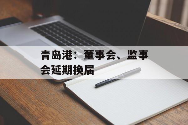 青岛港：董事会、监事会延期换届