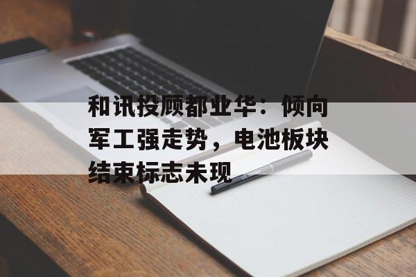 和讯投顾都业华：倾向军工强走势，电池板块结束标志未现
