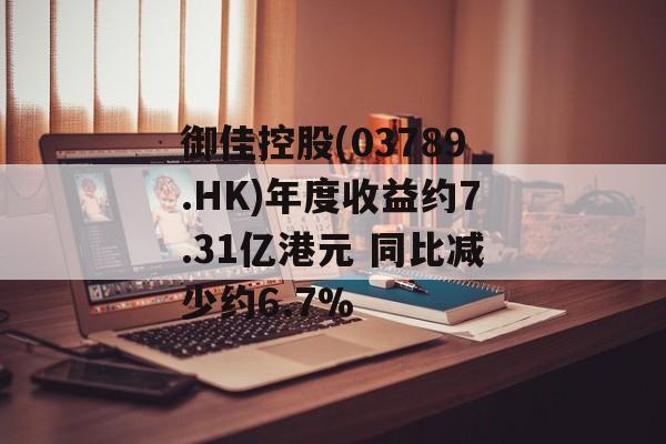 御佳控股(03789.HK)年度收益约7.31亿港元 同比减少约6.7%