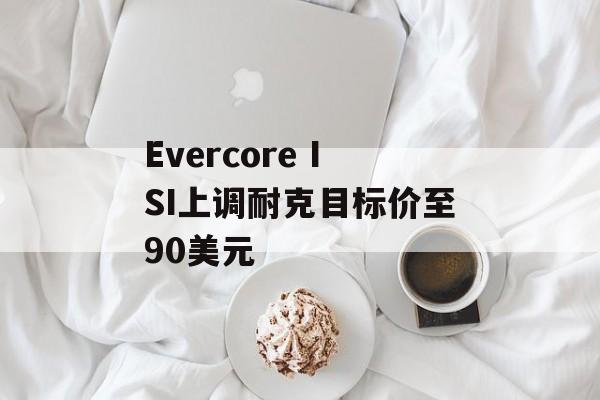 Evercore ISI上调耐克目标价至90美元