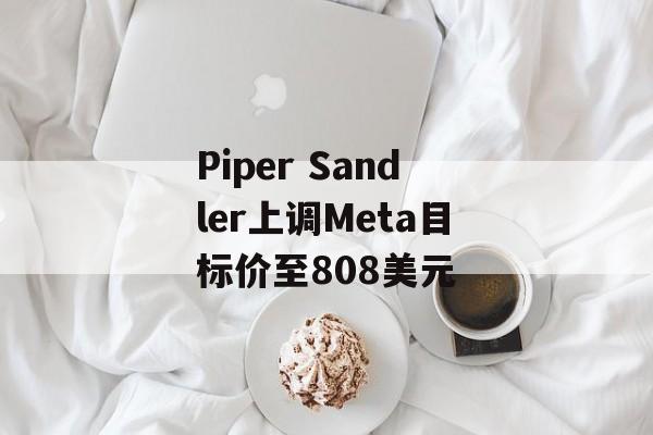 Piper Sandler上调Meta目标价至808美元