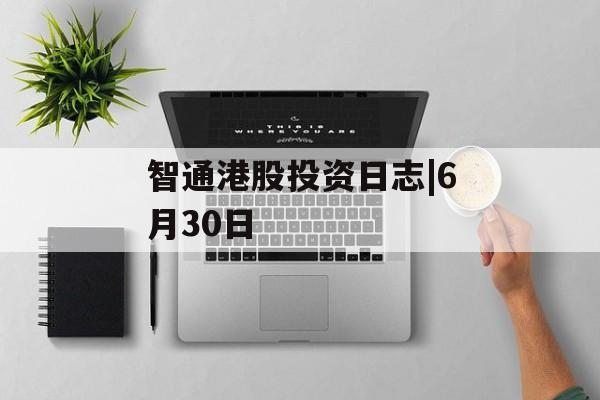 智通港股投资日志|6月30日