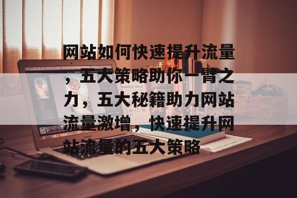 网站如何快速提升流量，五大策略助你一臂之力，五大秘籍助力网站流量激增，快速提升网站流量的五大策略