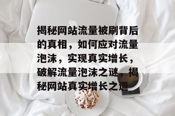 揭秘网站流量被刷背后的真相，如何应对流量泡沫，实现真实增长，破解流量泡沫之谜，揭秘网站真实增长之道