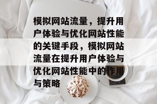 模拟网站流量，提升用户体验与优化网站性能的关键手段，模拟网站流量在提升用户体验与优化网站性能中的作用与策略