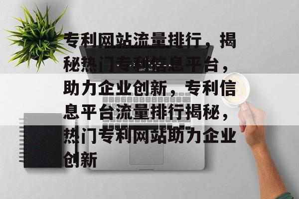 专利网站流量排行，揭秘热门专利信息平台，助力企业创新，专利信息平台流量排行揭秘，热门专利网站助力企业创新