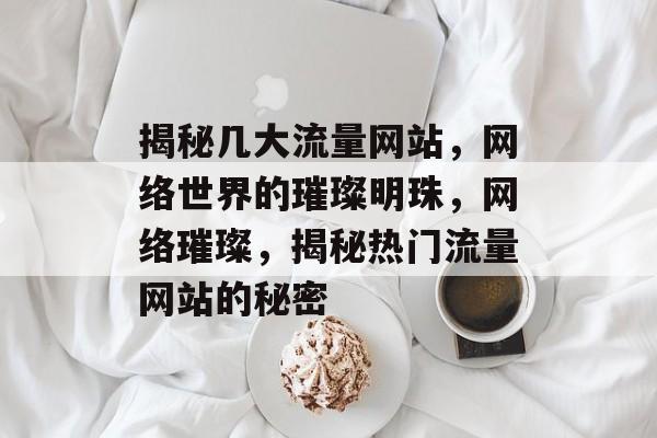 揭秘几大流量网站，网络世界的璀璨明珠，网络璀璨，揭秘热门流量网站的秘密