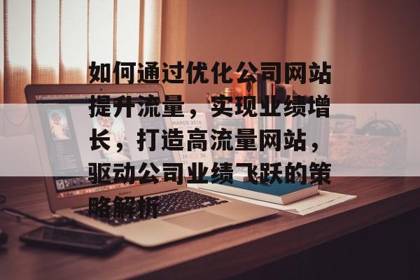 如何通过优化公司网站提升流量，实现业绩增长，打造高流量网站，驱动公司业绩飞跃的策略解析